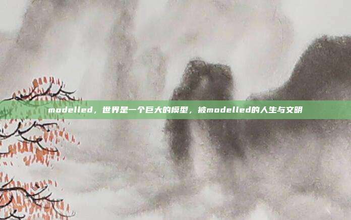 modelled,世界是一个巨大的模型,被modelled的人生与文明