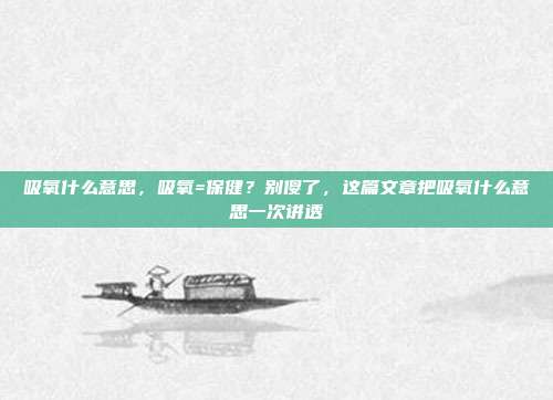 吸氧什么意思,吸氧=保健?别傻了,这篇文章把吸氧什么意思一次讲透