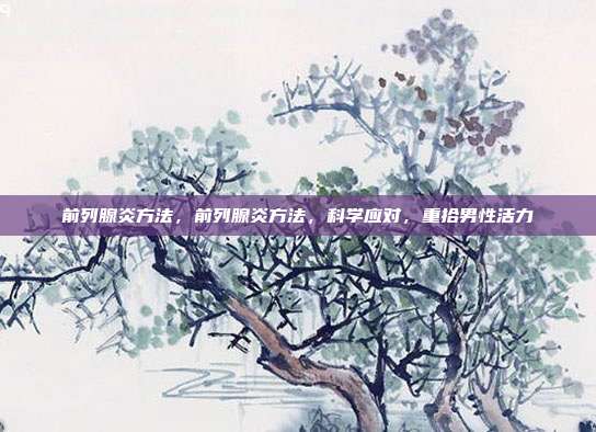 前列腺炎方法,前列腺炎方法,科学应对,重拾男性活力