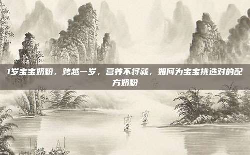 1岁宝宝奶粉,跨越一岁,营养不将就,如何为宝宝挑选对的配方奶粉