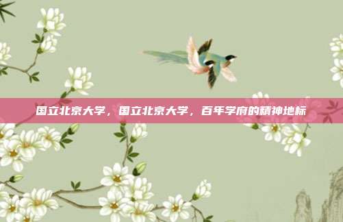 国立北京大学,国立北京大学,百年学府的精神地标
