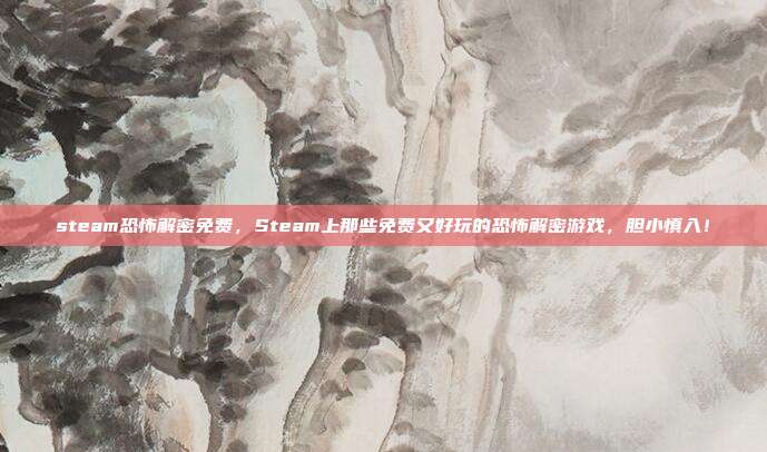 steam恐怖解密免费,Steam上那些免费又好玩的恐怖解密游戏,胆小慎入!