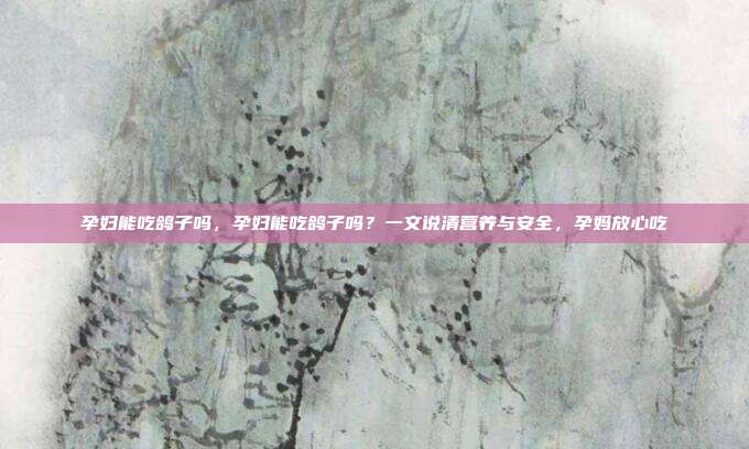 孕妇能吃鸽子吗,孕妇能吃鸽子吗?一文说清营养与安全,孕妈放心吃