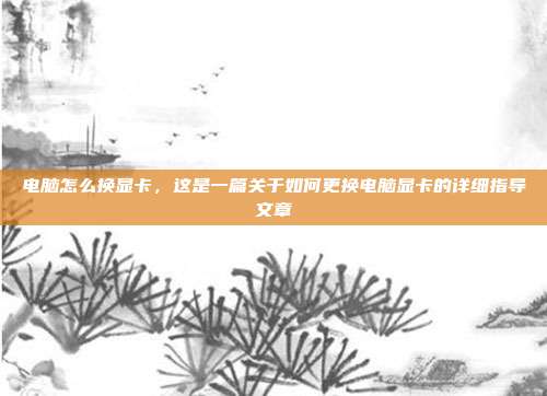 电脑怎么换显卡,这是一篇关于如何更换电脑显卡的详细指导文章