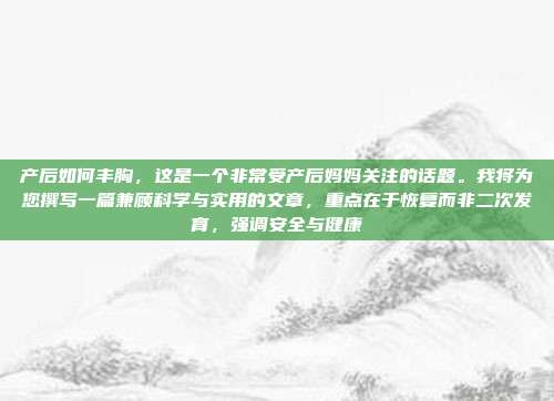 产后如何丰胸,这是一个非常受产后妈妈关注的话题。我将为您撰写一篇兼顾科学与实用的文章,重点在于恢复而非二次发育,强调安全与健康