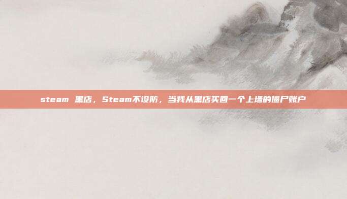 steam 黑店,Steam不设防,当我从黑店买回一个上墙的僵尸账户