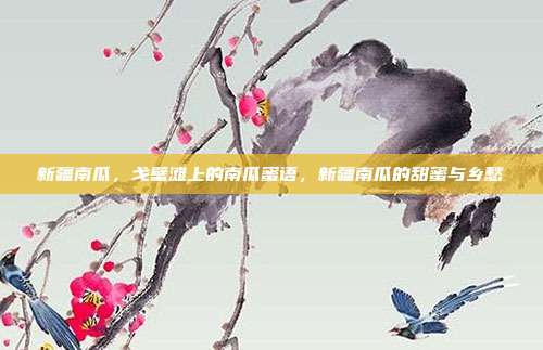新疆南瓜,戈壁滩上的南瓜蜜语,新疆南瓜的甜蜜与乡愁