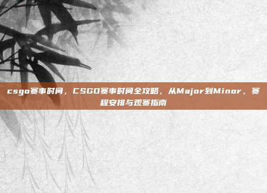 csgo赛事时间,CSGO赛事时间全攻略,从Major到Minor,赛程安排与观赛指南