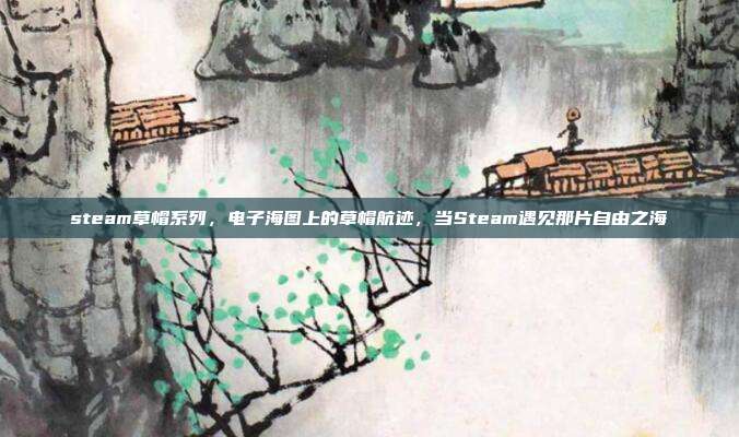 steam草帽系列,电子海图上的草帽航迹,当Steam遇见那片自由之海