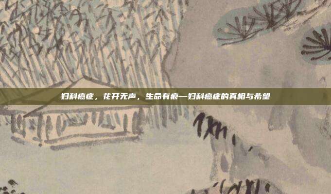 妇科癌症,花开无声,生命有痕—妇科癌症的真相与希望