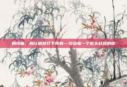 肩颈痛,别让肩颈扛下所有—写给每一个低头赶路的你