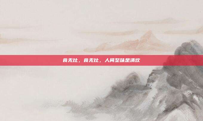 食无比,食无比,人间至味是清欢