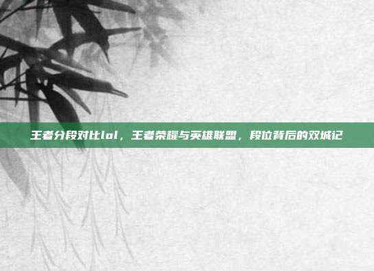 王者分段对比lol,王者荣耀与英雄联盟,段位背后的双城记
