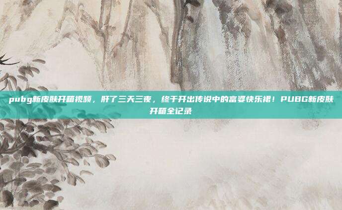 pubg新皮肤开箱视频,肝了三天三夜,终于开出传说中的富婆快乐裙!PUBG新皮肤开箱全记录