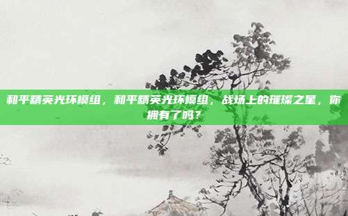 和平精英光环模组,和平精英光环模组,战场上的璀璨之星,你拥有了吗?