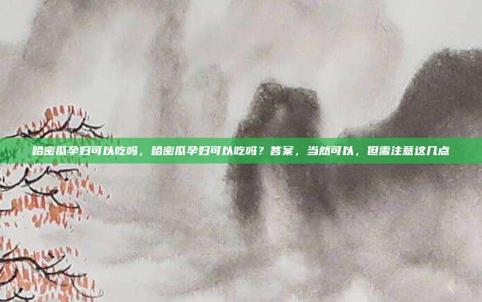 哈密瓜孕妇可以吃吗,哈密瓜孕妇可以吃吗?答案,当然可以,但需注意这几点