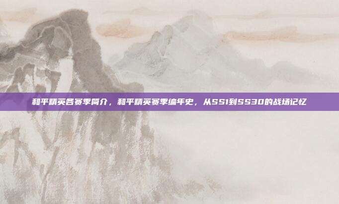 和平精英各赛季简介,和平精英赛季编年史,从SS1到SS30的战场记忆