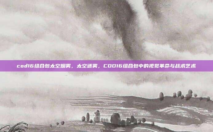 cod16组合包太空烟雾,太空迷雾,COD16组合包中的视觉革命与战术艺术