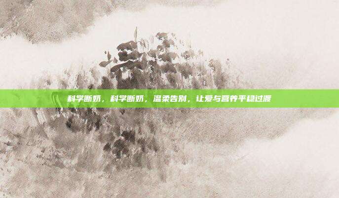 科学断奶,科学断奶,温柔告别,让爱与营养平稳过渡