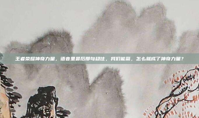 王者荣耀神奇力量,语音里最后那句稳住,我们能赢,怎么就成了神奇力量?