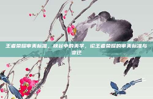 王者荣耀审美标准,峡谷中的美学,论王者荣耀的审美标准与变迁