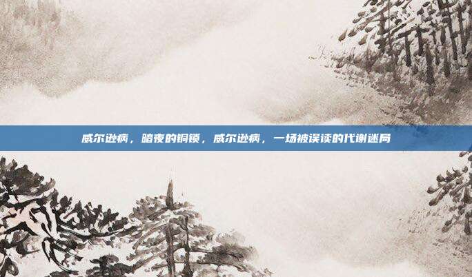 威尔逊病,暗夜的铜锁,威尔逊病,一场被误读的代谢迷局