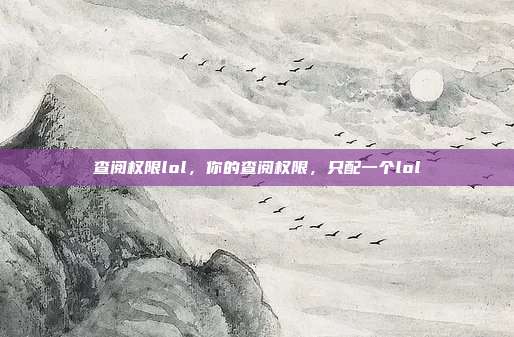 查阅权限lol,你的查阅权限,只配一个lol