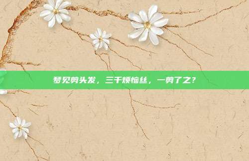 梦见剪头发,三千烦恼丝,一剪了之?