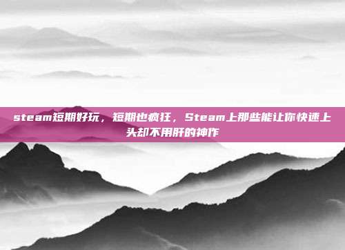 steam短期好玩,短期也疯狂,Steam上那些能让你快速上头却不用肝的神作
