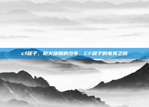 cf程子,枪火映照的少年,CF程子的电竞之路