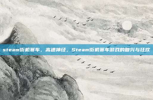 steam街机赛车,高速神经,Steam街机赛车游戏的复兴与狂欢
