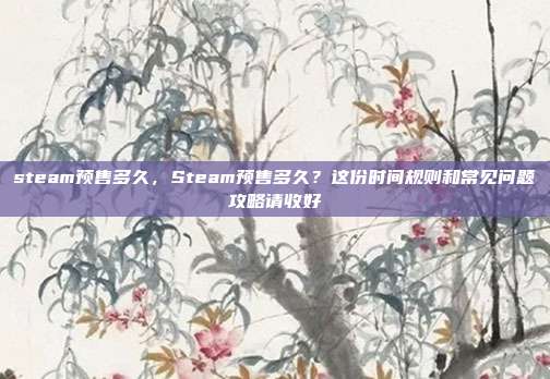 steam预售多久,Steam预售多久?这份时间规则和常见问题攻略请收好