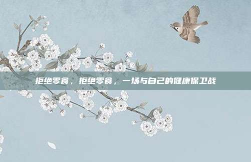 拒绝零食,拒绝零食,一场与自己的健康保卫战