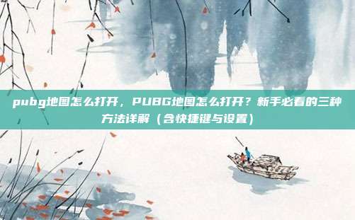 pubg地图怎么打开,PUBG地图怎么打开?新手必看的三种方法详解(含快捷键与设置)