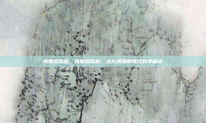 内服珍珠粉,内服珍珠粉,古方养颜的现代科学解读