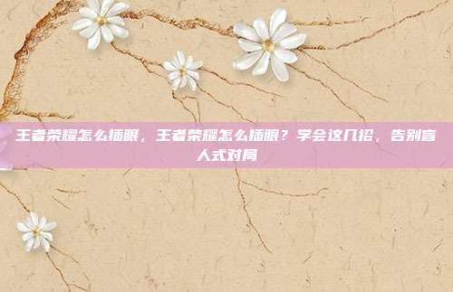 王者荣耀怎么插眼,王者荣耀怎么插眼?学会这几招,告别盲人式对局