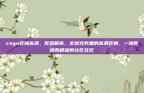 csgo苍蝇高清,反恐精英,全球攻势里的高清苍蝇,一场荒诞而精准的社区狂欢