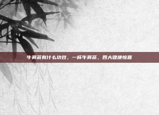 牛蒡茶有什么功效,一杯牛蒡茶,四大健康惊喜