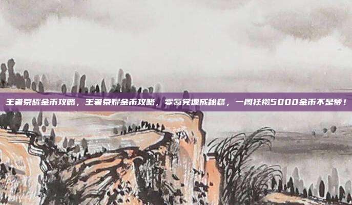 王者荣耀金币攻略,王者荣耀金币攻略,零氪党速成秘籍,一周狂揽5000金币不是梦!