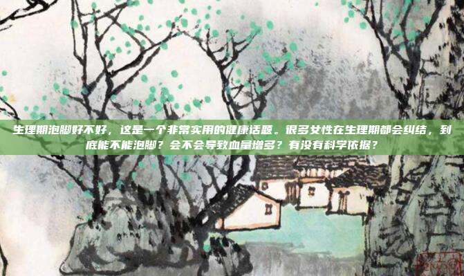生理期泡脚好不好,这是一个非常实用的健康话题。很多女性在生理期都会纠结,到底能不能泡脚?会不会导致血量增多?有没有科学依据?