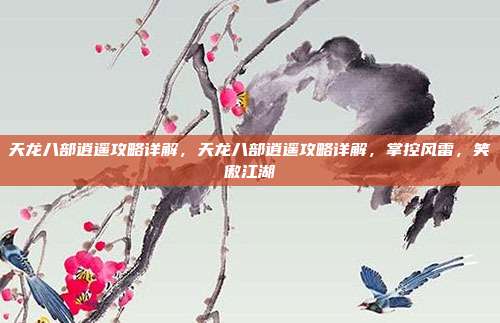 天龙八部逍遥攻略详解,天龙八部逍遥攻略详解,掌控风雷,笑傲江湖
