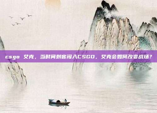 csgo 艾克,当时间刺客闯入CSGO,艾克会如何改变战场?