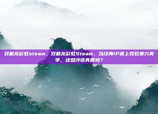 双截龙彩虹steam,双截龙彩虹Steam,当经典IP遇上霓虹暴力美学,这盘冷饭真香吗?