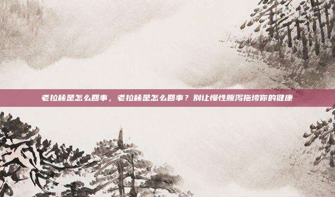 老拉稀是怎么回事,老拉稀是怎么回事?别让慢性腹泻拖垮你的健康