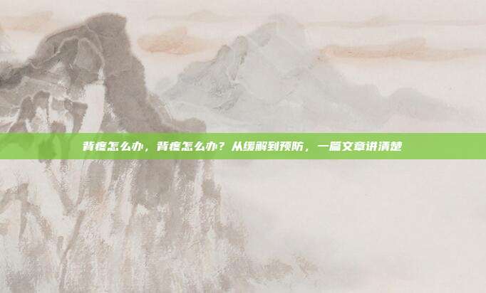 背疼怎么办,背疼怎么办?从缓解到预防,一篇文章讲清楚