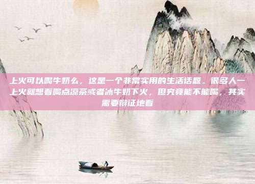上火可以喝牛奶么,这是一个非常实用的生活话题。很多人一上火就想着喝点凉茶或者冰牛奶下火,但究竟能不能喝,其实需要辩证地看