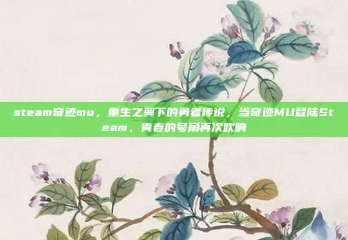steam奇迹mu,重生之翼下的勇者传说,当奇迹MU登陆Steam,青春的号角再次吹响
