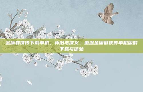 金庸群侠传下载单机,怀旧与侠义,重温金庸群侠传单机版的下载与体验