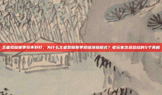 王者荣耀赛季初不好打,为什么王者荣耀赛季初像地狱模式?老玩家含泪总结的5个真相