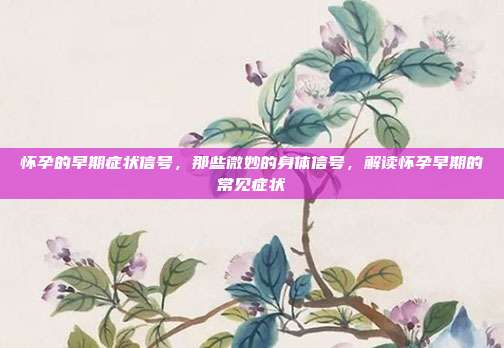 怀孕的早期症状信号,那些微妙的身体信号,解读怀孕早期的常见症状